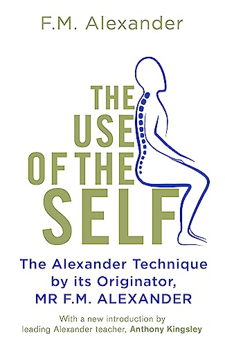 The Use Of The Self: From the originator of The Alexander Technique