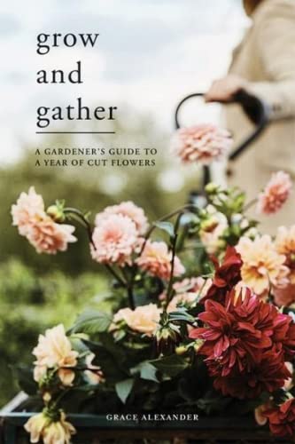 Grow and Gather: A gardener's guide to a year of cut flowers von Quadrille Publishing