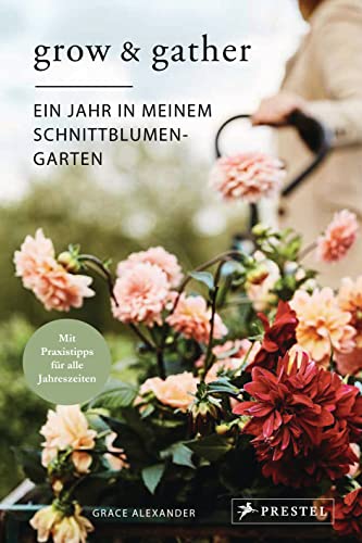 Grow & Gather: Ein Jahr in meinem Schnittblumen-Garten: Mit nachhaltigen Praxistipps für alle Jahreszeiten: Schnittblumen säen, ziehen, ernten und genießen Grow & Gather: Ein Jahr in meinem Schnittblumen-Garten: Mit nachhaltigen Praxistipps für alle Jahreszeiten: Schnittblumen säen, ziehen, ernten und genießen