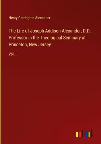 The Life of Joseph Addison Alexander, D.D. Professor in the Theological Seminary at Princeton, New Jersey: Vol. I von Outlook Verlag