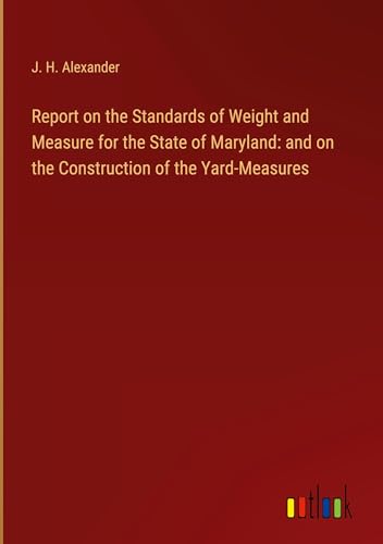Report on the Standards of Weight and Measure for the State of Maryland: and on the Construction of the Yard-Measures von Outlook Verlag