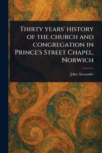 Thirty Years' History of the Church and Congregation in Prince's Street Chapel, Norwich von Anson Street Press