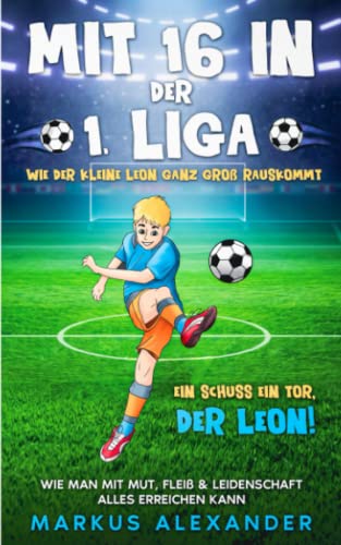 Mit 16 in der 1. Liga: Wie der kleine Leon ganz groß rauskommt - Wie man mit Mut, Fleiß & Leidenschaft alles erreichen kann - Ein Schuss ein Tor, der Leon! (fussball geschenke jungen, Band 1) von Independently published