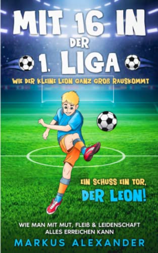 Mit 16 in der 1. Liga: Wie der kleine Leon ganz groß rauskommt - Wie man mit Mut, Fleiß & Leidenschaft alles erreichen kann - Ein Schuss ein Tor, der Leon! (fussball geschenke jungen, Band 1)