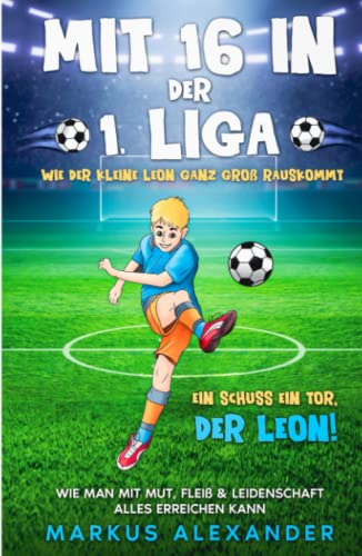 Mit 16 in der 1. Liga: Wie der kleine Leon ganz groß rauskommt - Wie man mit Mut, Fleiß & Leidenschaft alles erreichen kann - Ein Schuss ein Tor, der Leon! (fussball geschenke jungen, Band 1)