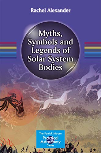 Myths, Symbols and Legends of Solar System Bodies: Ancient Tales of the Sun, Moons, and Planets (The Patrick Moore Practical Astronomy Series)