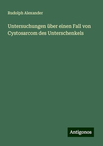 Untersuchungen über einen Fall von Cystosarcom des Unterschenkels von Antigonos Verlag