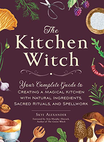 The Kitchen Witch: Your Complete Guide to Creating a Magical Kitchen with Natural Ingredients, Sacred Rituals, and Spellwork (House Witchcraft, Magic, & Spells Series)