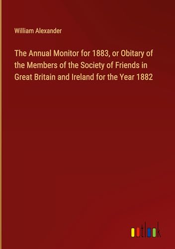 The Annual Monitor for 1883, or Obitary of the Members of the Society of Friends in Great Britain and Ireland for the Year 1882 von Outlook Verlag