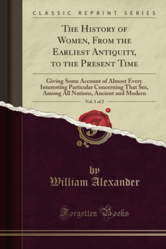 The History of Women, From the Earliest Antiquity, to the Present Time, Vol. 1 of 2 (Classic Reprint): Giving Some Account of Almost Every Interesting ... Nations, Ancient and Modern (Classic Reprint)