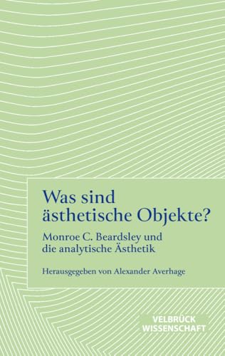 Was sind ästhetische Objekte? Monroe C. Beardsley und die analytische Ästhetik (Ästhetisches Denken, Band 3) von Velbrück Wissenschaft