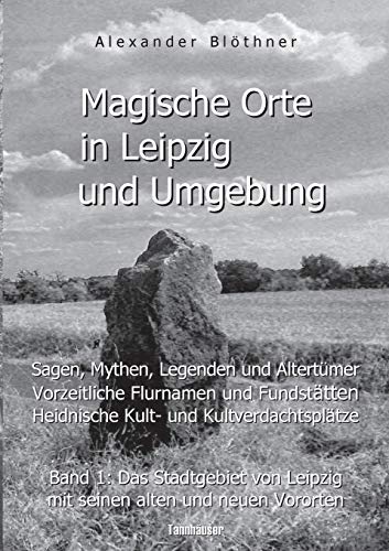 Magische Orte in Leipzig und Umgebung: Sagen, Mythen, Legenden und Altertümer, vorzeitliche Flurnamen und Fundstätten, heidnische Kult- und ... Leipzig mit seinen alten und neuen Vororten