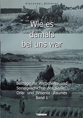 Wie es damals bei uns war. Eine Geschichte der Landwirtschaft und des Dorflebens, der Sitten und Gebräuche, der Bauernhöfe und der Rittergüter im Land ... des Saale-, Orla- und Wisenta-Raumes Band 1 von Books on Demand