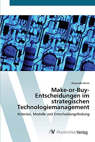 Make-or-Buy-Entscheidungen im strategischen Technologiemanagement: Kriterien, Modelle und Entscheidungsfindung von AV Akademikerverlag