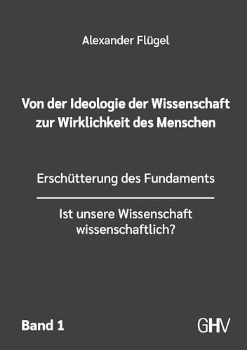 Von der Ideologie der Wissenschaft zur Wirklichkeit des Menschen 1. Band: Erschütterung des Fundaments - Ist unsere Wissenschaft wissenschaftlich?