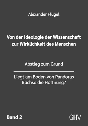 Von der Ideologie der Wissenschaft zur Wirklichkeit des Menschen 2. Band: Abstieg zum Grund - Liegt am Boden von Pandoras Büchse die Hoffnung