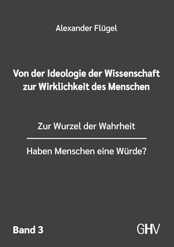 Von der Ideologie der Wissenschaft zur Wirklichkeit des Menschen 3. Band: Zur Wurzel der Wahrheit - Haben Menschen eine Würde?
