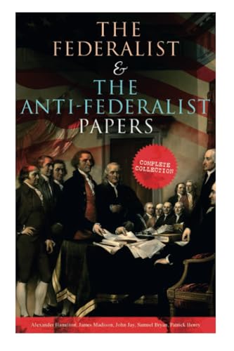 The Federalist & The Anti-Federalist Papers: Complete Collection: Including the U.S. Constitution, Declaration of Independence, Bill of Rights, Important Documents by the Founding Fathers & more