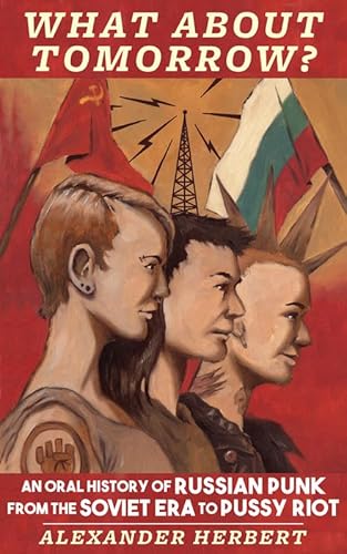 What About Tomorrow?: An Oral History of Russian Punk from the Soviet Era to Pussy Riot (Punx)
