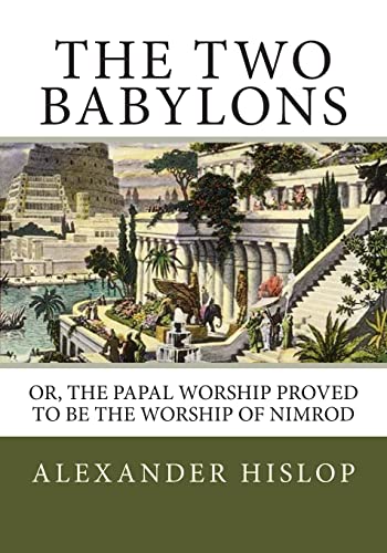 The Two Babylons: Or, the Papal Worship Proved to Be the Worship of Nimrod The Two Babylons: Or, the Papal Worship Proved to Be the Worship of Nimrod
