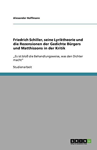 Friedrich Schiller, seine Lyriktheorie und die Rezensionen der Gedichte Bürgers und Matthissons in der Kritik: "Es ist bloß die Behandlungsweise, was den Dichter macht" von Books on Demand