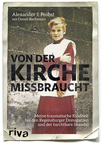 Von der Kirche missbraucht: Meine traumatische Kindheit im Internat der Regensburger Domspatzen und der furchtbare Skandal