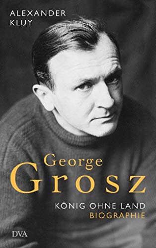George Grosz: König ohne Land. Biografie George Grosz: König ohne Land. Biografie