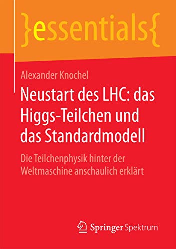 Neustart des LHC: das Higgs-Teilchen und das Standardmodell: Die Teilchenphysik hinter der Weltmaschine anschaulich erklärt (essentials) von Springer Spektrum