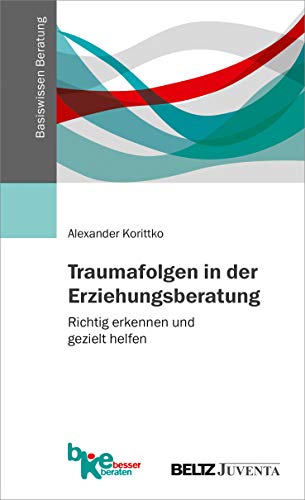 Traumafolgen in der Erziehungsberatung: Richtig erkennen und gezielt helfen (Basiswissen Beratung)