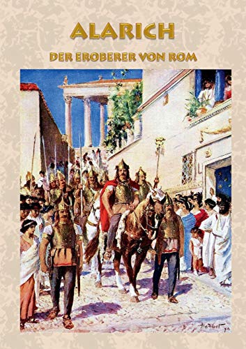 Alarich - Der Eroberer von Rom: Historischer Roman zur Zeit Alarichs und seiner Eroberung von Rom römisches Reich, Goten, Gotenkönig, Germanen, ... von Rom, Christentum, Christ, Barbaren Alarich - Der Eroberer von Rom: Historischer Roman zur Zeit Alarichs und seiner Eroberung von Rom römisches Reich, Goten, Gotenkönig, Germanen, ... von Rom, Christentum, Christ, Barbaren