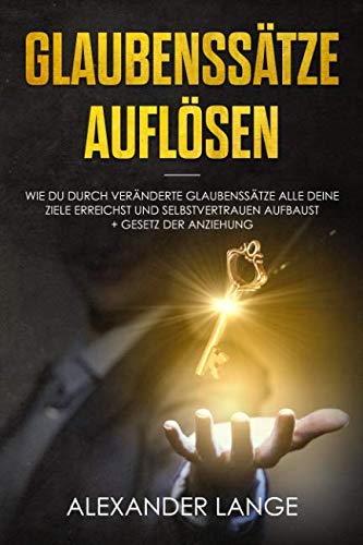 Glaubenssätze auflösen: Wie du durch veränderte Glaubenssätze alle deine Ziele erreichst und Selbstvertrauen aufbaust + Gesetz der Anziehung von Independently published