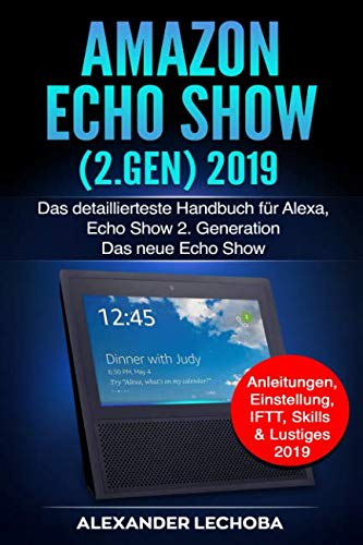 Amazon Echo Show (2.Gen) 2019: Das detaillierteste Handbuch für Alexa, Echo Show 2. Generation - Das neue Echo Show - Anleitungen, Einstellung, IFTT, Skills & Lustiges - 2019