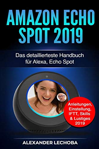 Amazon Echo Spot 2019: Das detaillierteste Handbuch für Alexa, Echo Spot - Anleitungen, Einstellung, IFTT, Skills & Lustiges - 2019 von Independently published