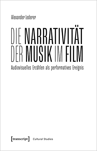 Die Narrativität der Musik im Film: Audiovisuelles Erzählen als performatives Ereignis (Cultural Studies)