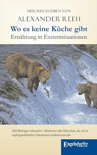 Wo es keine Küche gibt - Ernährung in Extremsituationen: Mit Beiträgen bekannter Abenteurer oder Menschen, die sich in außergewöhnlichen Situationen ernähren mussten