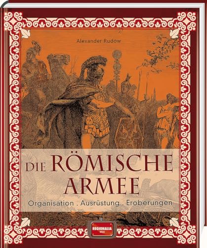 Die römische Armee: Organisation - Ausrüstung - Eroberungen von Regionalia Verlag