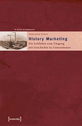 History Marketing: Ein Leitfaden zum Umgang mit Geschichte in Unternehmen (Schriften zum Kultur- und Museumsmanagement) von Transcript Verlag