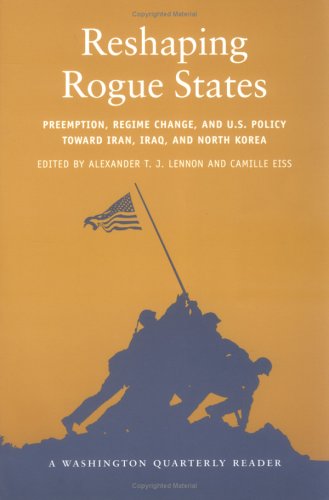 Reshapng Rogue States - Preemption, Regime Change,  and U.S. Policy toward Iran, Iraq, and North Korea (A Washington Quarterly Reader)
