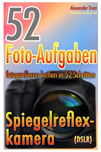 52 Foto-Aufgaben: Fotografieren lernen in 52 Schritten: Spiegelreflexkamera (52 Foto-Aufgaben spezial, Band 1)