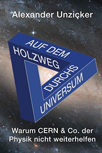 Auf dem Holzweg durchs Universum: Warum CERN & Co. der Physik nicht weiterhelfen von Independently published