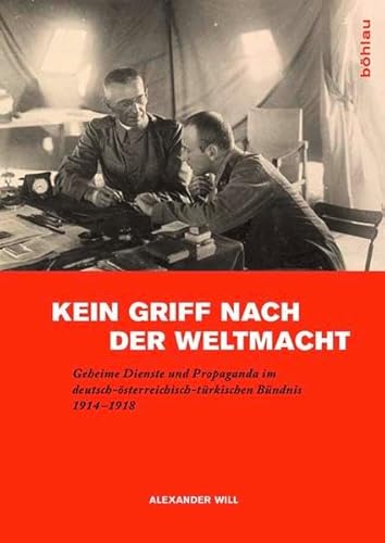 Kein Griff nach der Weltmacht: Geheime Dienste und Propaganda im deutsch-österreichisch-türkischen Bündnis 1914-1918