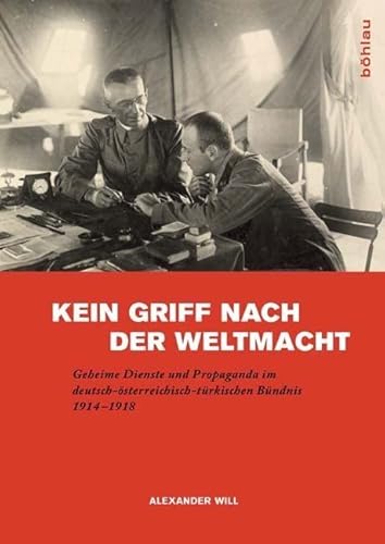 Kein Griff nach der Weltmacht: Geheime Dienste und Propaganda im deutsch-österreichisch-türkischen Bündnis 1914-1918 Kein Griff nach der Weltmacht: Geheime Dienste und Propaganda im deutsch-österreichisch-türkischen Bündnis 1914-1918