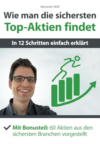 Wie man die sichersten Top-Aktien findet - In 12 Schritten einfach erklärt: Mit Bonusteil: 60 Aktien aus den sichersten Branchen vorgestellt Wie man die sichersten Top-Aktien findet - In 12 Schritten einfach erklärt: Mit Bonusteil: 60 Aktien aus den sichersten Branchen vorgestellt