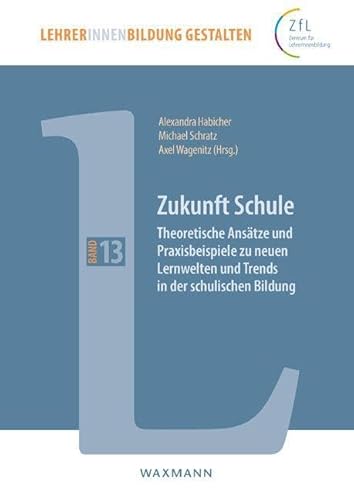 Zukunft Schule: Theoretische Ansätze und Praxisbeispiele zu neuen Lernwelten und Trends in der schulischen Bildung (LehrerInnenbildung gestalten, Band 13)
