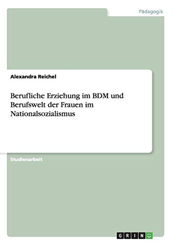 Berufliche Erziehung im BDM und Berufswelt der Frauen im Nationalsozialismus von Books on Demand
