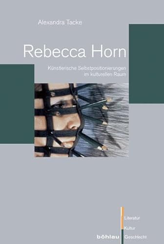 Rebecca Horn: Künstlerische Selbstpositionierungen im kulturellen Raum (Literatur - Kultur - Geschlecht: Studien zur Literatur- und Kulturgeschichte. (Ehem. Große Reihe), Band 60)