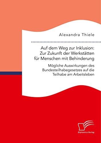 Auf dem Weg zur Inklusion: Zur Zukunft der Werkstätten für Menschen mit Behinderung. Mögliche Auswirkungen des Bundesteilhabegesetzes auf die Teilhabe am Arbeitsleben Auf dem Weg zur Inklusion: Zur Zukunft der Werkstätten für Menschen mit Behinderung. Mögliche Auswirkungen des Bundesteilhabegesetzes auf die Teilhabe am Arbeitsleben