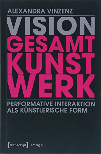 Vision 'Gesamtkunstwerk': Performative Interaktion als künstlerische Form (Image, Band 127)