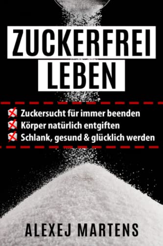 ZUCKERFREI LEBEN: Zuckersucht für immer beenden - Körper natürlich entgiften - schlank, gesund & glücklich werden (mit Bonus-Rezepten, Lebensmittellisten & Spickzettel)