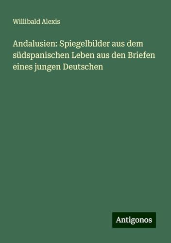 Andalusien: Spiegelbilder aus dem südspanischen Leben aus den Briefen eines jungen Deutschen von Antigonos Verlag